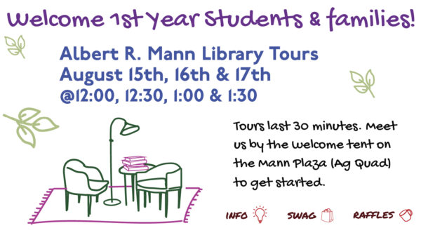 Welcome 1st Year Students & Families! Albert R. Mann Library Tours August 15th, 16th & 17th @ 12, 12:30, 1, & 1:30; Tours last 30 minutes. Meet us by the Welcome Tent on the Mann Plaza (Ag Quad) to get started. info, swag, raffles