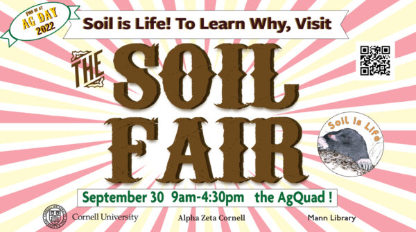 Find us at Ag Day 2022 / Soil is Life! To learn why, visit The Soil Fair / September 30 9am -4:30pm the Ag Quad / Cornell University / Alpha Zeta Cornell / Mann Library