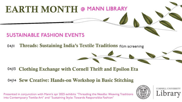 Earth Month @ Mann Library: Sustainable Fashion Events; 04/11 Threads: Sustaining India's Textile Traditions (film screening); 04/13 Clothing Exchange with Cornell Thrift and Epsilon Eta; 04/14 Sew Creative: Hands-on Workshop in Basic Stitching. Presented in conjunction with Mann's spr 2023 exhibits "Threading the Needle: Weaving Traditions into Contemporary Textile Art" and "Sustaining Style: Towards Responsible Fashion". Cornell University Library logo