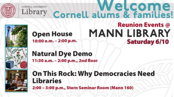 Welcome Cornell alums & families! Reunion events @ Mann Library, Saturday 6/10. External photo of Mann, with text: Open House, 10am - 2pm. Botanical image, with text: Natural Dye Demo, 11:30am - 2pm, 2nd floor. Photo of Elaine Westbrooks in Mann Library Dean's Room, with text: On This Rock: Why Democracies Need Libraries, 2-3pm, Stern Seminar Room (Mann 160).