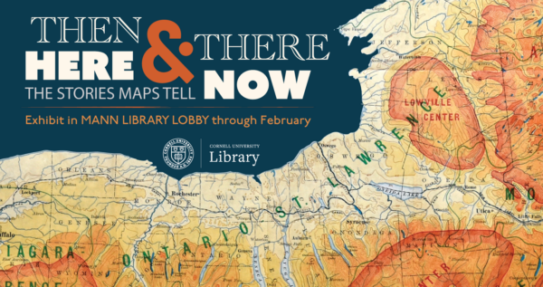 Image of NY State map, with text: There & Then, Here & Now: The Stories Maps Tell; Exhibit in Mann Library Lobby through February [Cornell University Library logo]