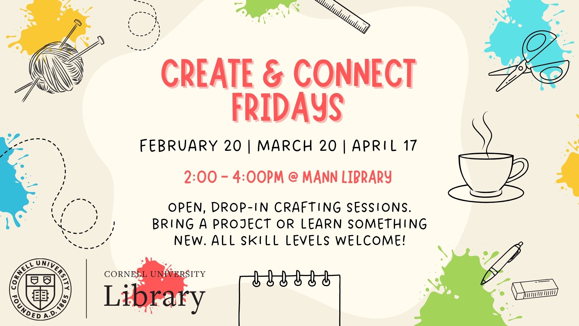 Promotional graphic for Create & Connect Fridays at Mann Library, Cornell University. The design features playful paint splashes and line drawings of crafting items including a ball of yarn with knitting needles, scissors, a ruler, a pen, an eraser, a spiral notebook, and a steaming coffee cup. Text reads: “Create & Connect Fridays. February 20 | March 20 | April 17. 2:00–4:00pm @ Mann Library. Open, drop-in crafting sessions. Bring a project or learn something new. All skill levels welcome!” The Cornell University Library logo appears at the bottom.