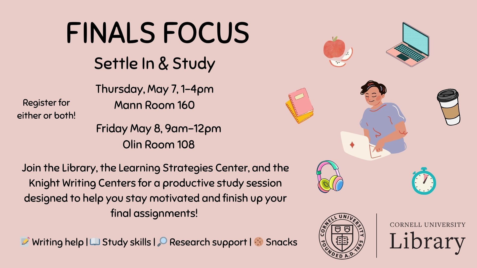 Digital slide for Cornell University Library’s “Finals Focus: Settle In & Study” event promoting two structured study sessions for finals week. Sessions take place Thursday, May 7, 1–4 p.m. in Mann Room 160 and Friday, May 8, 9 a.m.–12 p.m. in Olin Room 108, with registration available for either or both. The slide notes support from the Library, Learning Strategies Center, and Knight Writing Centers, offering writing help, study skills, research support, and snacks. Decorative illustrations include a student working on a laptop, books, headphones, coffee, fruit, and a timer, alongside Cornell University Library branding.