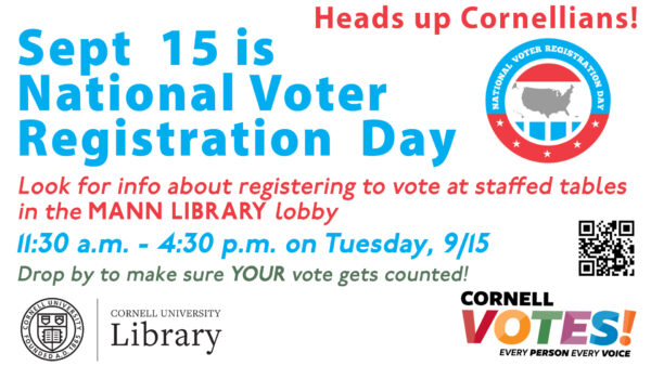 Graphic announcing National Voter Registration Day on September 15. Voter registration information will be available at staffed tables in the Mann Library lobby from 11:30 a.m.–4:30 p.m. on Tuesday, September 15. Includes National Voter Registration Day, Cornell University Library, and Cornell Votes logos and a QR code.